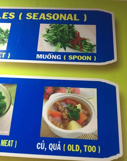 "Muống" bịdịch thành "spoon" (muỗng), củ quả bị dịch thành "old too" do người làm thực đơn dùng tiếng Việt không dấu khi sử dụng Google dịch. Muống bịdịch thành spoon (muỗng), củ quả bị dịch thành old too do người làm thực đơn dùng tiếng Việt không dấu khi sử dụng Google dịch.