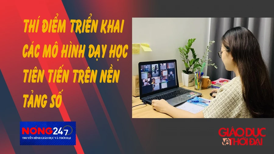 NÓNG 247 | Thí điểm triển khai các mô hình dạy - học tiên tiến trên nền tảng số