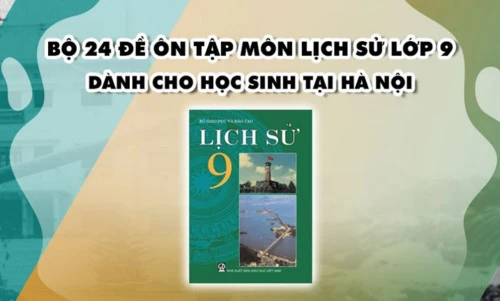 Toàn bộ 960 câu hỏi ôn thi Lịch sử vào 10 của Hà Nội đã được rà soát và điều chỉnh