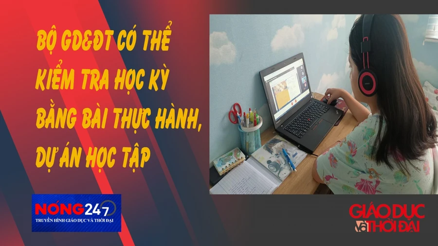 NÓNG 247 | Có thể kiểm tra học kỳ bằng bài thực hành, dự án học tập