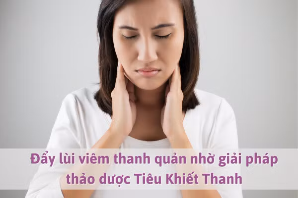 Đẩy lùi viêm thanh quản nhờ giải pháp thảo dược Tiêu Khiết Thanh