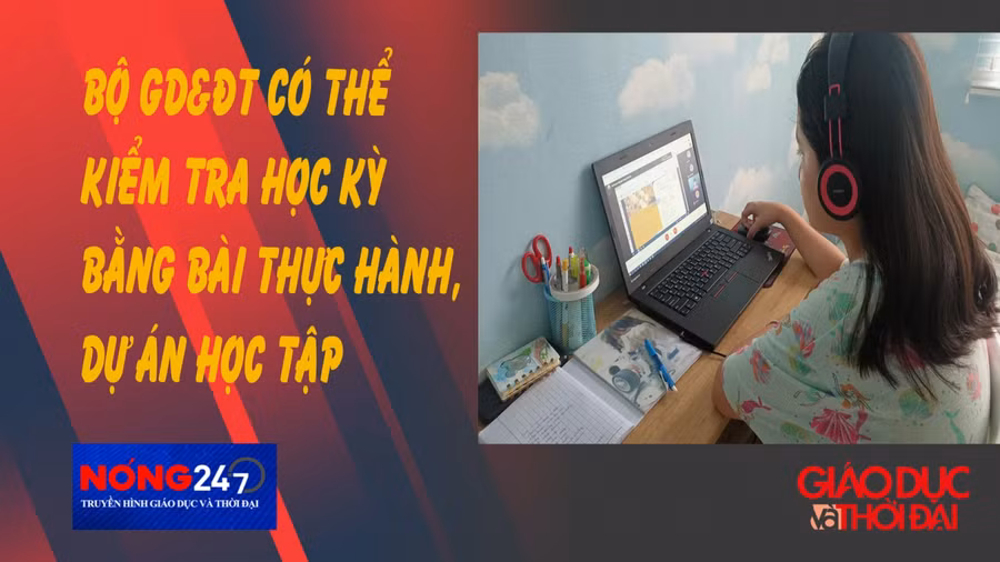 NÓNG 247 | Có thể kiểm tra học kỳ bằng bài thực hành, dự án học tập