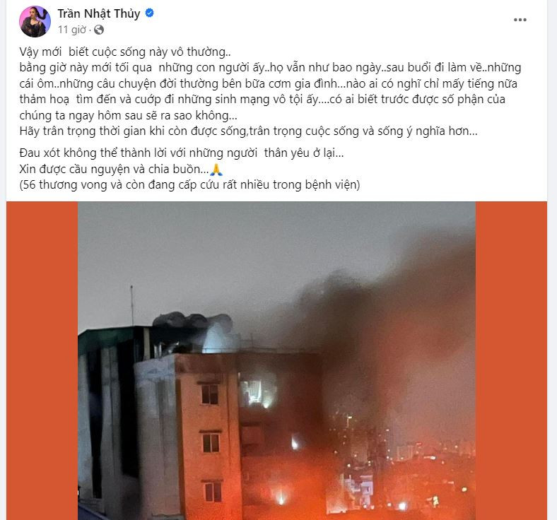 Nữ ca sĩ Nhật Thủy bàng hoàng: “Vậy mới biết cuộc sống này vô thường, bằng giờ này mới tối qua, những con người ấy vẫn như bao ngày sau buổi đi làm về. Những cái ôm, những câu chuyện đời thường bên bữa cơm gia đình, nào ai có nghĩ chỉ mấy tiếng nữa thảm họa tìm đến và cướp đi những sinh mạng vô tội ấy, có ai biết trước được số phận của chúng ta ngay hôm sau sẽ ra sao không. Hãy trân trọng thời gian khi còn được sống, trân trọng cuộc sống và sống ý nghĩa hơn. Đau xót không thể thành lời với những người thân yêu ở lại. Xin được cầu nguyện và chia buồn…”. Nữ ca sĩ Nhật Thủy bàng hoàng: “Vậy mới biết cuộc sống này vô thường, bằng giờ này mới tối qua, những con người ấy vẫn như bao ngày sau buổi đi làm về. Những cái ôm, những câu chuyện đời thường bên bữa cơm gia đình, nào ai có nghĩ chỉ mấy tiếng nữa thảm họa tìm đến và cướp đi những sinh mạng vô tội ấy, có ai biết trước được số phận của chúng ta ngay hôm sau sẽ ra sao không. Hãy trân trọng thời gian khi còn được sống, trân trọng cuộc sống và sống ý nghĩa hơn. Đau xót không thể thành lời với những người thân yêu ở lại. Xin được cầu nguyện và chia buồn…”.