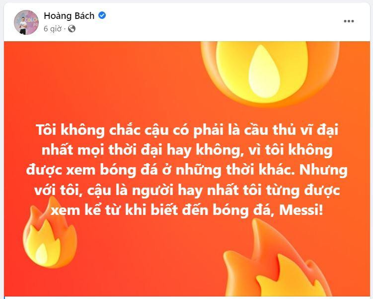Nhạc sĩ Hoàng Bách vô cùng ngưỡng mộ cầu thủ Messi. Anh viết: "Tôi không chắc cậu có phải là cầu thủ vĩ đại nhất mọi thời đại hay không, vì tôi không được xem bóng đá ở những thời khác. Nhưng với tôi, cậu là người hay nhất tôi từng được xem kể từ khi biết đến bóng đá, Messi". Nhạc sĩ Hoàng Bách vô cùng ngưỡng mộ cầu thủ Messi. Anh viết: "Tôi không chắc cậu có phải là cầu thủ vĩ đại nhất mọi thời đại hay không, vì tôi không được xem bóng đá ở những thời khác. Nhưng với tôi, cậu là người hay nhất tôi từng được xem kể từ khi biết đến bóng đá, Messi".