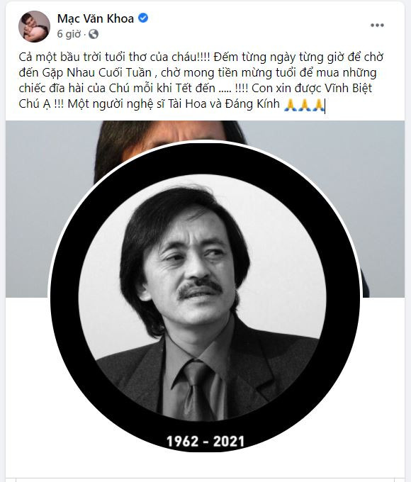 Nam nghệ sĩ hài Mạc Văn Khoa bộc bạch: Cả một bầu trời tuổi thơ của cháu! Đếm từng ngày từng giờ để chờ đến Gặp Nhau Cuối Tuần, chờ mong tiền mừng tuổi để mua những chiếc đĩa hài của Chú mỗi khi Tết đến...! Con xin được Vĩnh Biệt Chú ạ! Một người nghệ sĩ Tài Hoa và Đáng Kính. Nam nghệ sĩ hài Mạc Văn Khoa bộc bạch: Cả một bầu trời tuổi thơ của cháu! Đếm từng ngày từng giờ để chờ đến Gặp Nhau Cuối Tuần, chờ mong tiền mừng tuổi để mua những chiếc đĩa hài của Chú mỗi khi Tết đến...! Con xin được Vĩnh Biệt Chú ạ! Một người nghệ sĩ Tài Hoa và Đáng Kính.