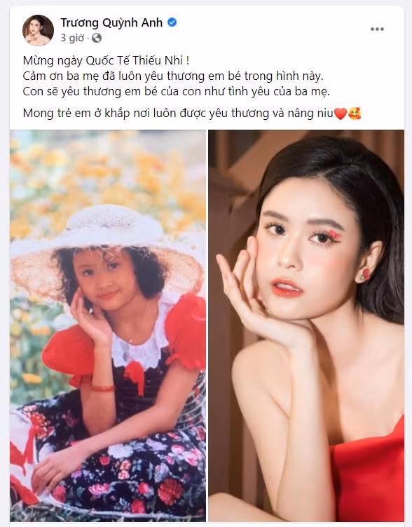 Diễn viên Trương Quỳnh Anh đăng tải bức ảnh ngày con nhỏ và bây giờ kèm dòng chú thích: “Mừng ngày Quốc Tế Thiếu Nhi. Cảm ơn ba mẹ đã luôn yêu thương em bé trong hình này. Con sẽ yêu thương em bé của con như tình yêu của ba mẹ. Mong trẻ em ở khắp nơi luôn được yêu thương và nâng niu”.
