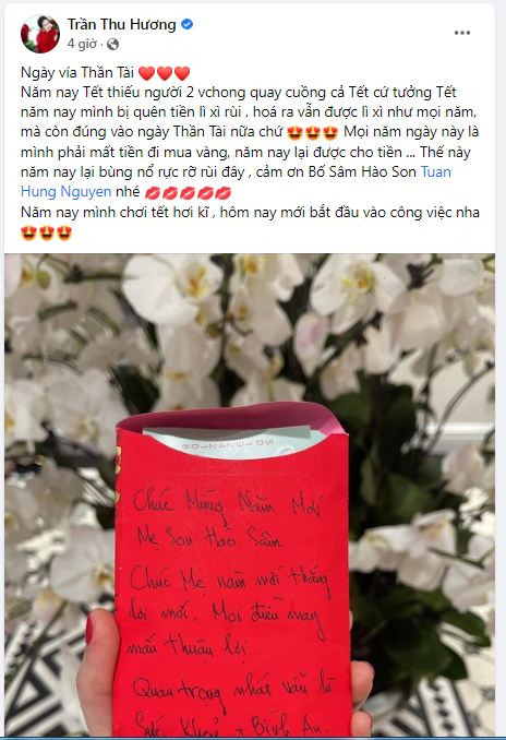 Bà xã ca sĩ Tuấn Hưng hân hoan viết: "Ngày vía Thần Tài. Năm nay Tết thiếu người 2 vợ chồng quay cuồng cả Tết. Cứ tưởng Tết năm nay mình bị quên tiền lì xì rùi, hoá ra vẫn được lì xì như mọi năm, mà còn đúng vào ngày Thần Tài nữa chứ. Mọi năm ngày này là mình phải mất tiền đi mua vàng, năm nay lại được cho tiền... Thế này năm nay lại bùng nổ rực rỡ rùi đây, cảm ơn Bố Sâm Hào Son Tuan Hung Nguyen nhé. Năm nay mình chơi tết hơi kĩ , hôm nay mới bắt đầu vào công việc nha". Bà xã ca sĩ Tuấn Hưng hân hoan viết: "Ngày vía Thần Tài. Năm nay Tết thiếu người 2 vợ chồng quay cuồng cả Tết. Cứ tưởng Tết năm nay mình bị quên tiền lì xì rùi, hoá ra vẫn được lì xì như mọi năm, mà còn đúng vào ngày Thần Tài nữa chứ. Mọi năm ngày này là mình phải mất tiền đi mua vàng, năm nay lại được cho tiền... Thế này năm nay lại bùng nổ rực rỡ rùi đây, cảm ơn Bố Sâm Hào Son Tuan Hung Nguyen nhé. Năm nay mình chơi tết hơi kĩ , hôm nay mới bắt đầu vào công việc nha".