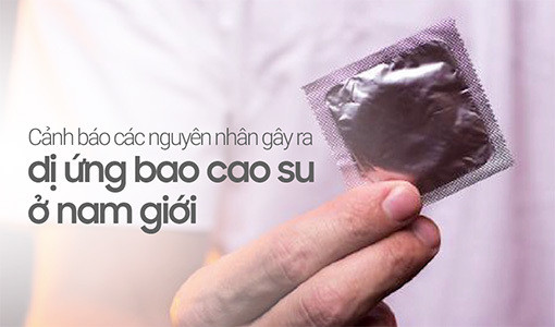 Cảnh báo các nguyên nhân gây ra dị ứng bao cao su ở nam giới