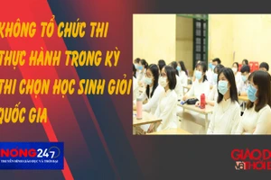 NÓNG 247 | Không tổ chức thi thực hành trong kỳ thi chọn học sinh giỏi quốc gia